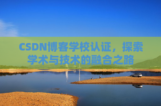CSDN博客学校认证，探索学术与技术的融合之路