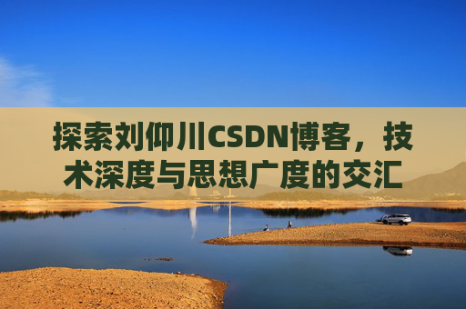 探索刘仰川CSDN博客，技术深度与思想广度的交汇